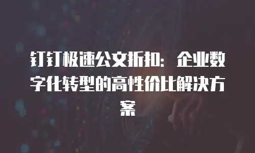 钉钉极速公文折扣：企业数字化转型的高性价比解决方案