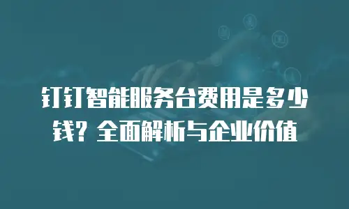 钉钉智能服务台费用是多少钱？全面解析与企业价值