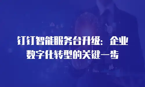 钉钉智能服务台升级：企业数字化转型的关键一步