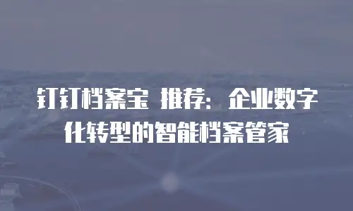钉钉档案宝 推荐：企业数字化转型的智能档案管家