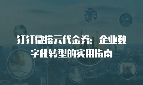 钉钉微搭云代金券：企业数字化转型的实用指南