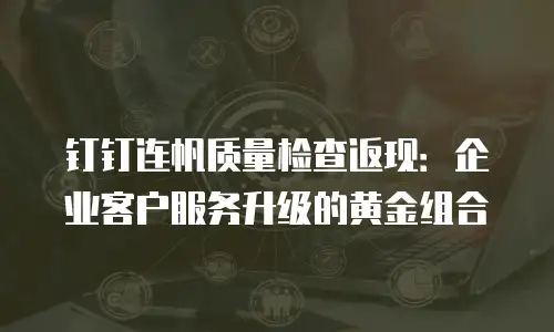 钉钉连帆质量检查返现：企业客户服务升级的黄金组合