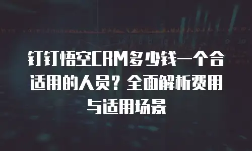 钉钉悟空CRM多少钱一个合适用的人员？全面解析费用与适用场景