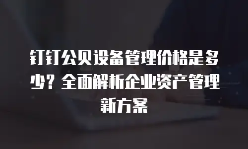 钉钉公贝设备管理价格是多少？全面解析企业资产管理新方案