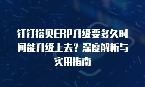 钉钉搭贝ERP升级要多久时间能升级上去？深度解析与实用指南