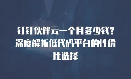 钉钉伙伴云一个月多少钱？深度解析低代码平台的性价比选择