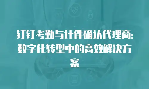 钉钉考勤与计件确认代理商：数字化转型中的高效解决方案