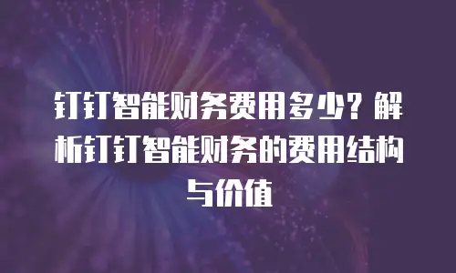 钉钉智能财务费用多少？解析钉钉智能财务的费用结构与价值