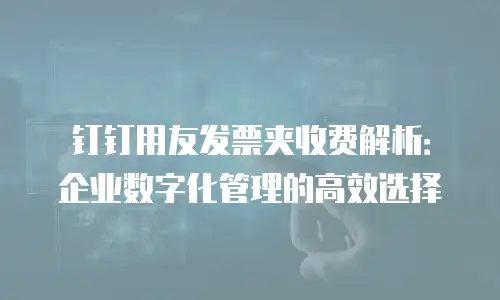钉钉用友发票夹收费解析：企业数字化管理的高效选择