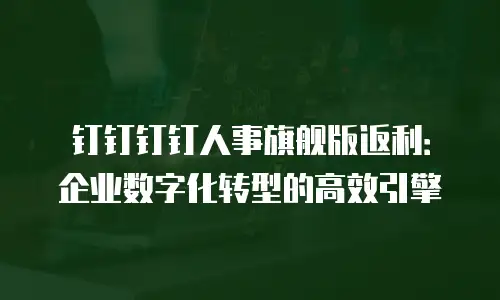 钉钉钉钉人事旗舰版返利：企业数字化转型的高效引擎