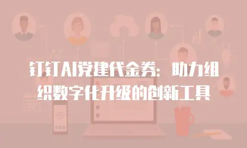 钉钉AI党建代金券：助力组织数字化升级的创新工具