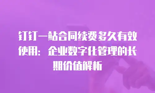 钉钉一站合同续费多久有效使用：企业数字化管理的长期价值解析