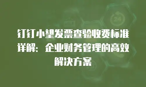 钉钉小望发票查验收费标准详解：企业财务管理的高效解决方案