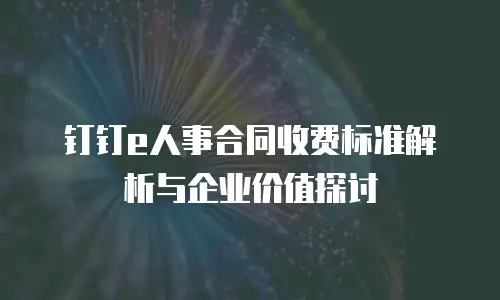 钉钉e人事合同收费标准解析与企业价值探讨