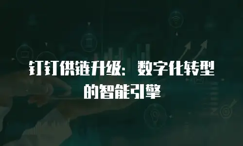钉钉供链升级：数字化转型的智能引擎