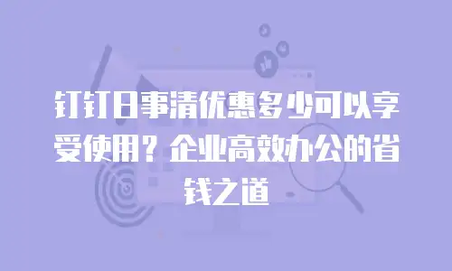 钉钉日事清优惠多少可以享受使用？企业高效办公的省钱之道
