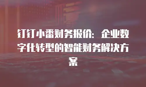 钉钉小番财务报价：企业数字化转型的智能财务解决方案