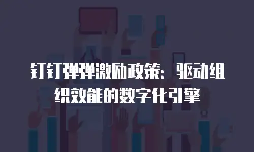 钉钉弹弹激励政策：驱动组织效能的数字化引擎