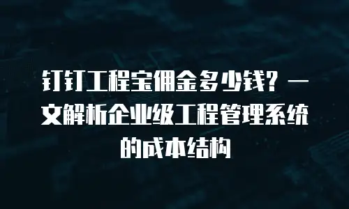 钉钉工程宝佣金多少钱？一文解析企业级工程管理系统的成本结构