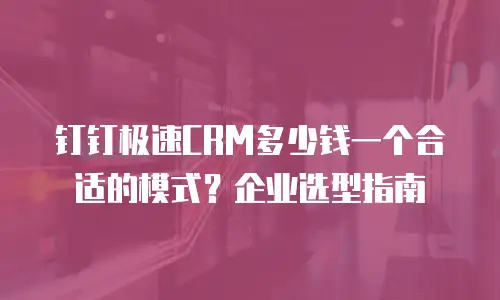 钉钉极速CRM多少钱一个合适的模式？企业选型指南