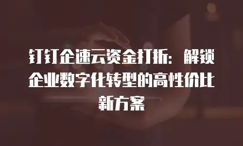 钉钉企速云资金打折：解锁企业数字化转型的高性价比新方案