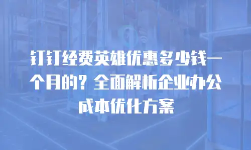 钉钉经费英雄优惠多少钱一个月的？全面解析企业办公成本优化方案