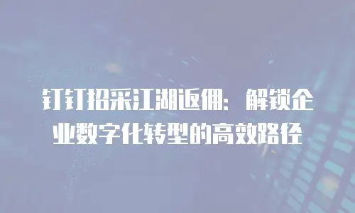 钉钉招采江湖返佣：解锁企业数字化转型的高效路径