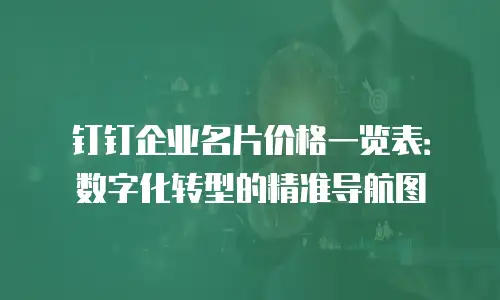 钉钉企业名片价格一览表：数字化转型的精准导航图