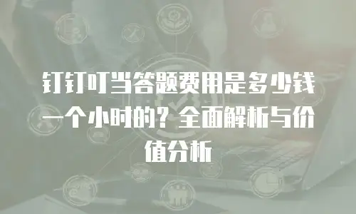 钉钉叮当答题费用是多少钱一个小时的？全面解析与价值分析