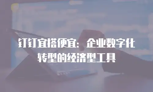 钉钉宜搭便宜：企业数字化转型的经济型工具