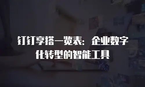 钉钉享搭一览表：企业数字化转型的智能工具