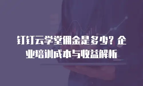 钉钉云学堂佣金是多少？企业培训成本与收益解析