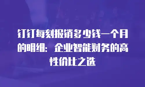 钉钉每刻报销多少钱一个月的明细：企业智能财务的高性价比之选