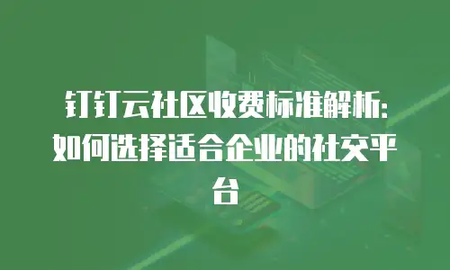 钉钉云社区收费标准解析：如何选择适合企业的社交平台
