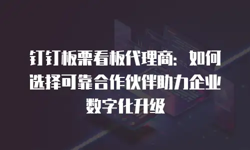 钉钉板栗看板代理商：如何选择可靠合作伙伴助力企业数字化升级