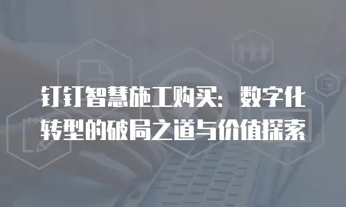 钉钉智慧施工购买：数字化转型的破局之道与价值探索