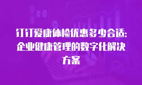 钉钉爱康体检优惠多少合适：企业健康管理的数字化解决方案