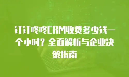 钉钉咚咚CRM收费多少钱一个小时？全面解析与企业决策指南