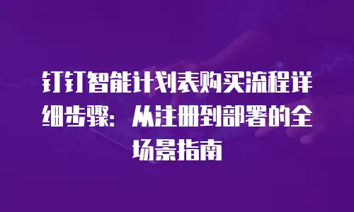 钉钉智能计划表购买流程详细步骤：从注册到部署的全场景指南