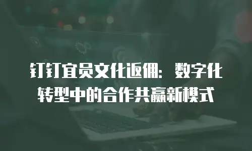 钉钉宜员文化返佣：数字化转型中的合作共赢新模式