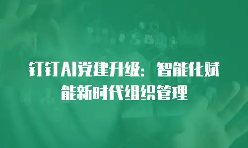 钉钉AI党建升级：智能化赋能新时代组织管理