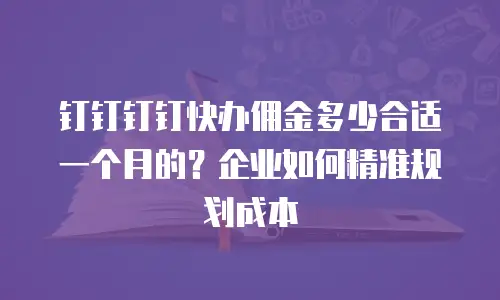 钉钉钉钉快办佣金多少合适一个月的？企业如何精准规划成本