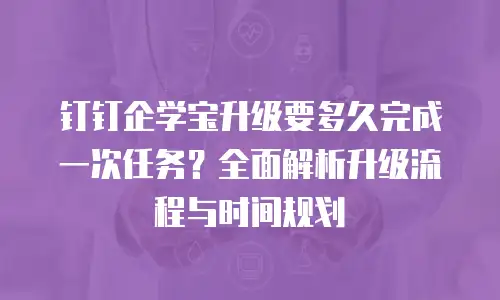 钉钉企学宝升级要多久完成一次任务？全面解析升级流程与时间规划
