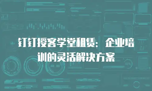 钉钉授客学堂租赁：企业培训的灵活解决方案