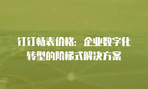 钉钉畅表价格：企业数字化转型的阶梯式解决方案