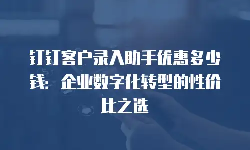 钉钉客户录入助手优惠多少钱：企业数字化转型的性价比之选