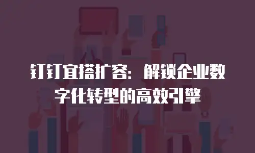 钉钉宜搭扩容：解锁企业数字化转型的高效引擎