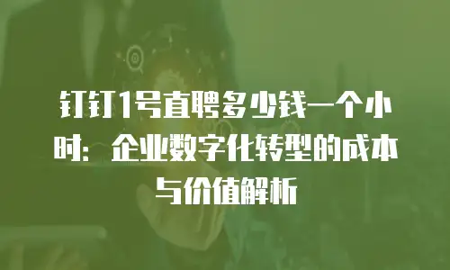 钉钉1号直聘多少钱一个小时：企业数字化转型的成本与价值解析