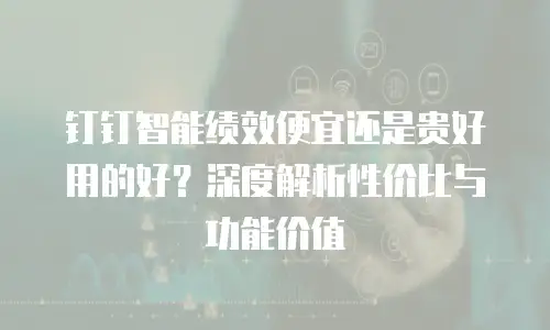 钉钉智能绩效便宜还是贵好用的好？深度解析性价比与功能价值