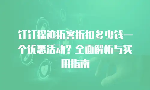 钉钉探迹拓客折扣多少钱一个优惠活动？全面解析与实用指南